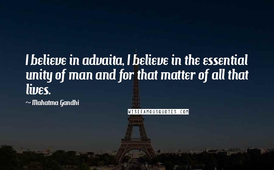 Mahatma Gandhi Quotes: I believe in advaita, I believe in the essential unity of man and for that matter of all that lives.