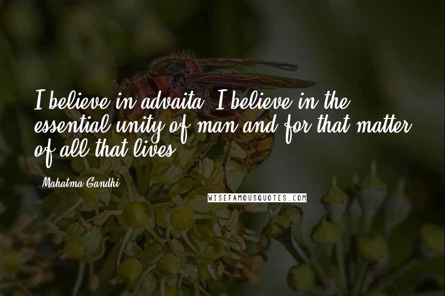 Mahatma Gandhi Quotes: I believe in advaita, I believe in the essential unity of man and for that matter of all that lives.
