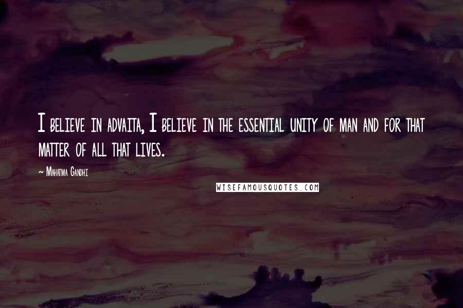 Mahatma Gandhi Quotes: I believe in advaita, I believe in the essential unity of man and for that matter of all that lives.