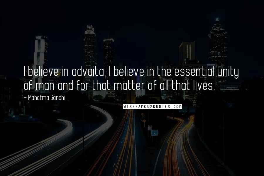 Mahatma Gandhi Quotes: I believe in advaita, I believe in the essential unity of man and for that matter of all that lives.
