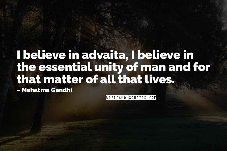 Mahatma Gandhi Quotes: I believe in advaita, I believe in the essential unity of man and for that matter of all that lives.