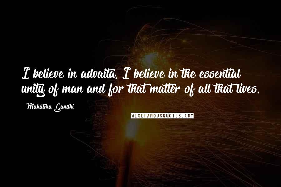 Mahatma Gandhi Quotes: I believe in advaita, I believe in the essential unity of man and for that matter of all that lives.