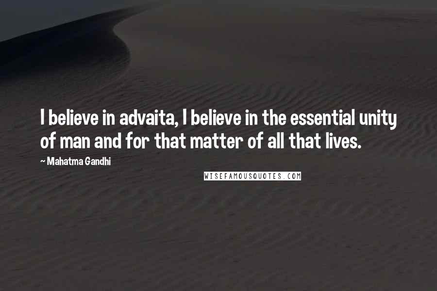 Mahatma Gandhi Quotes: I believe in advaita, I believe in the essential unity of man and for that matter of all that lives.