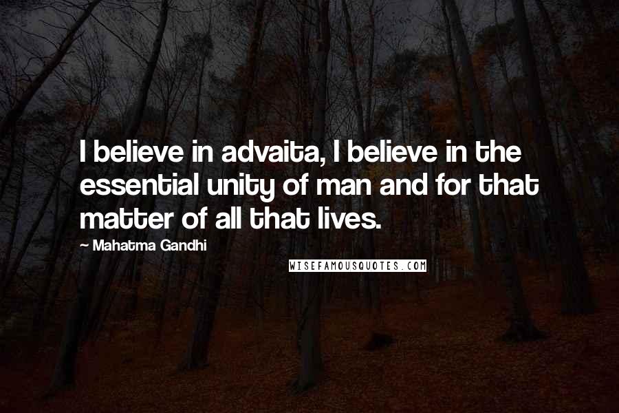 Mahatma Gandhi Quotes: I believe in advaita, I believe in the essential unity of man and for that matter of all that lives.