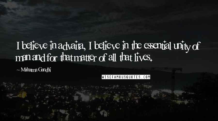 Mahatma Gandhi Quotes: I believe in advaita, I believe in the essential unity of man and for that matter of all that lives.