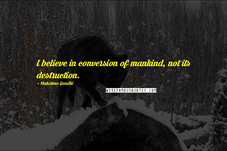 Mahatma Gandhi Quotes: I believe in conversion of mankind, not its destruction.