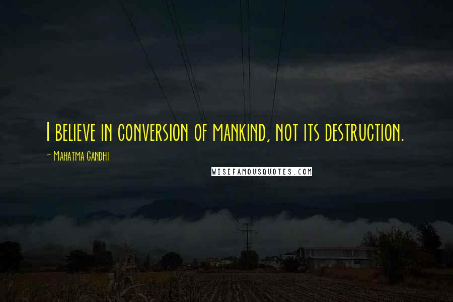 Mahatma Gandhi Quotes: I believe in conversion of mankind, not its destruction.