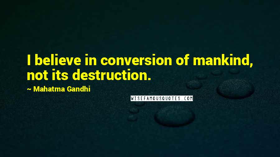 Mahatma Gandhi Quotes: I believe in conversion of mankind, not its destruction.