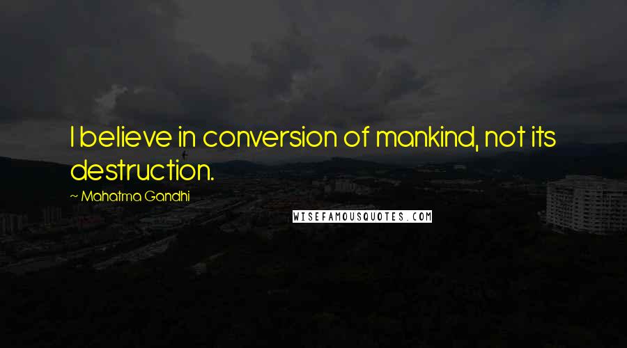 Mahatma Gandhi Quotes: I believe in conversion of mankind, not its destruction.