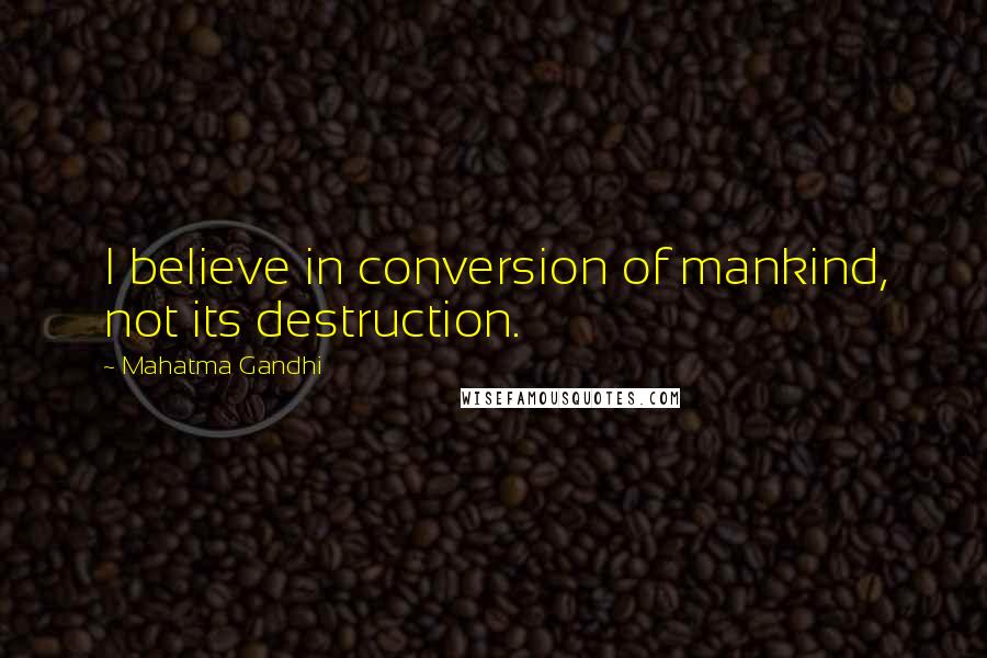 Mahatma Gandhi Quotes: I believe in conversion of mankind, not its destruction.