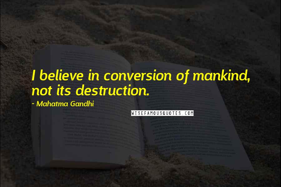 Mahatma Gandhi Quotes: I believe in conversion of mankind, not its destruction.