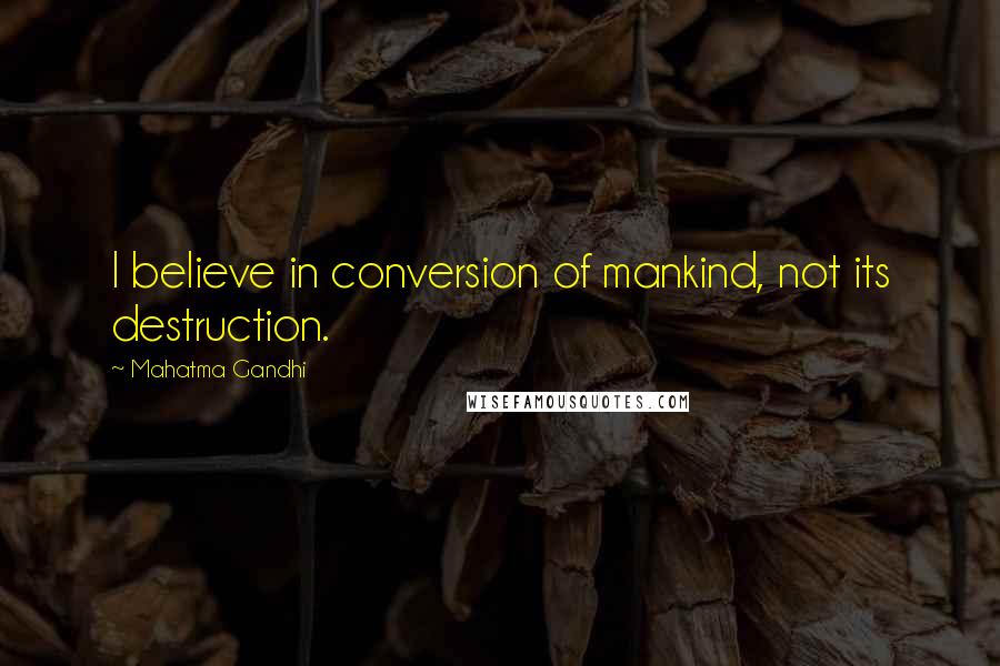 Mahatma Gandhi Quotes: I believe in conversion of mankind, not its destruction.