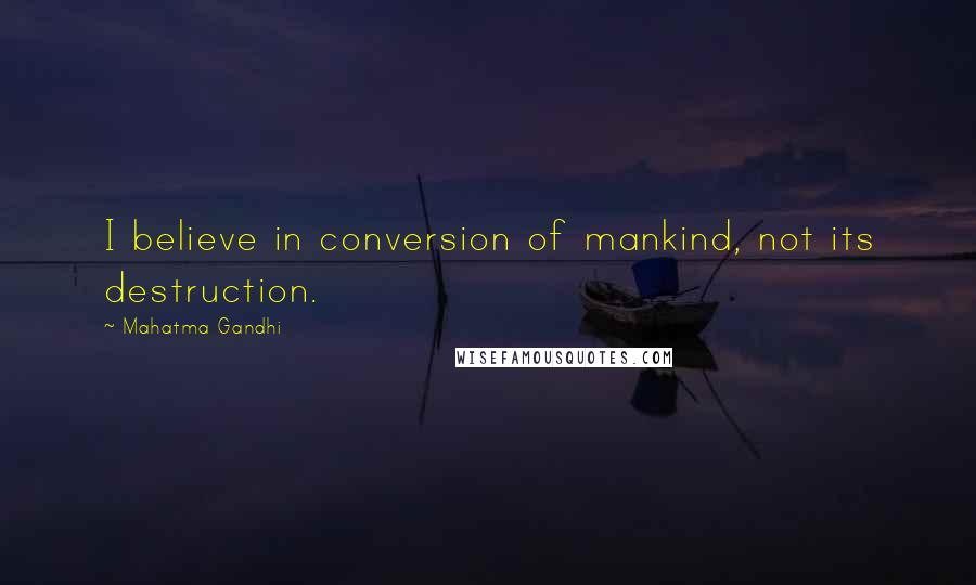 Mahatma Gandhi Quotes: I believe in conversion of mankind, not its destruction.