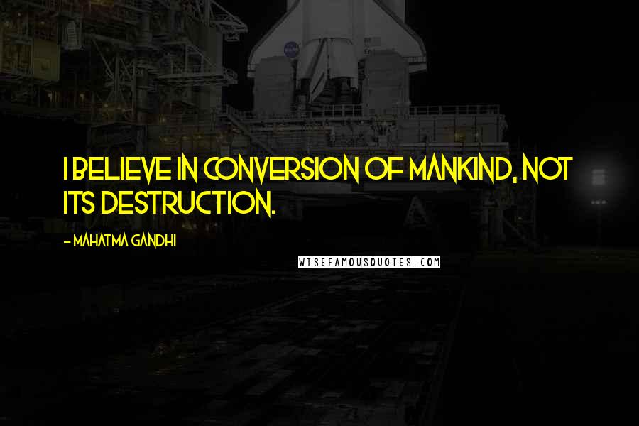 Mahatma Gandhi Quotes: I believe in conversion of mankind, not its destruction.