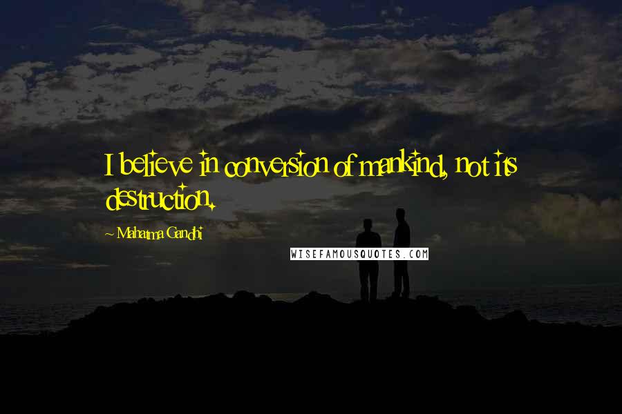 Mahatma Gandhi Quotes: I believe in conversion of mankind, not its destruction.