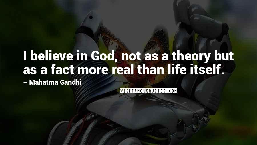 Mahatma Gandhi Quotes: I believe in God, not as a theory but as a fact more real than life itself.