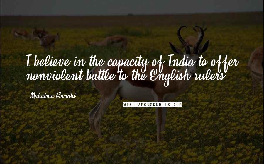 Mahatma Gandhi Quotes: I believe in the capacity of India to offer nonviolent battle to the English rulers.