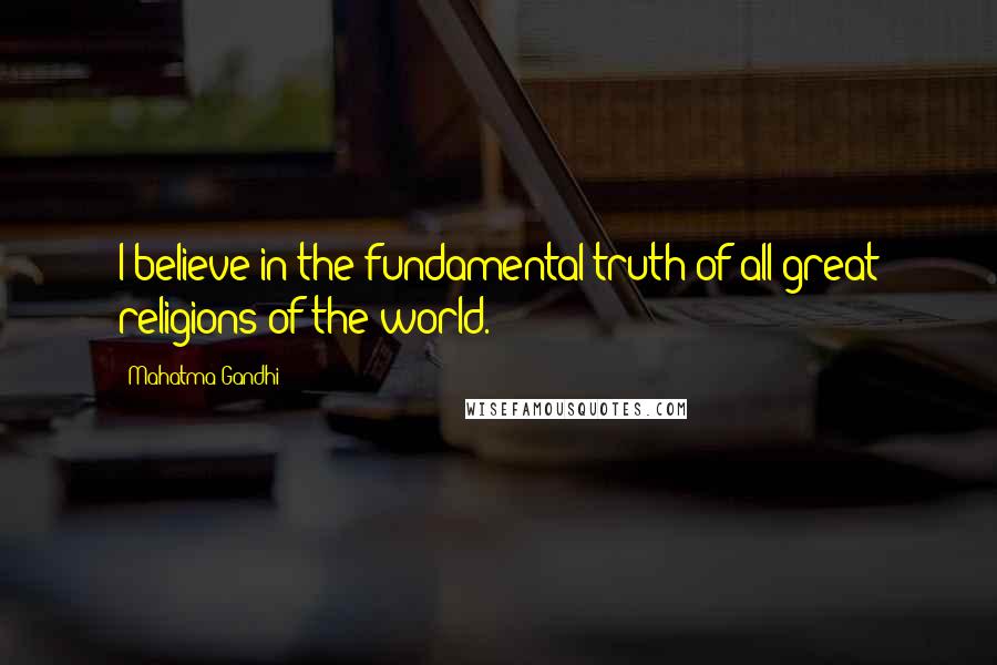 Mahatma Gandhi Quotes: I believe in the fundamental truth of all great religions of the world.