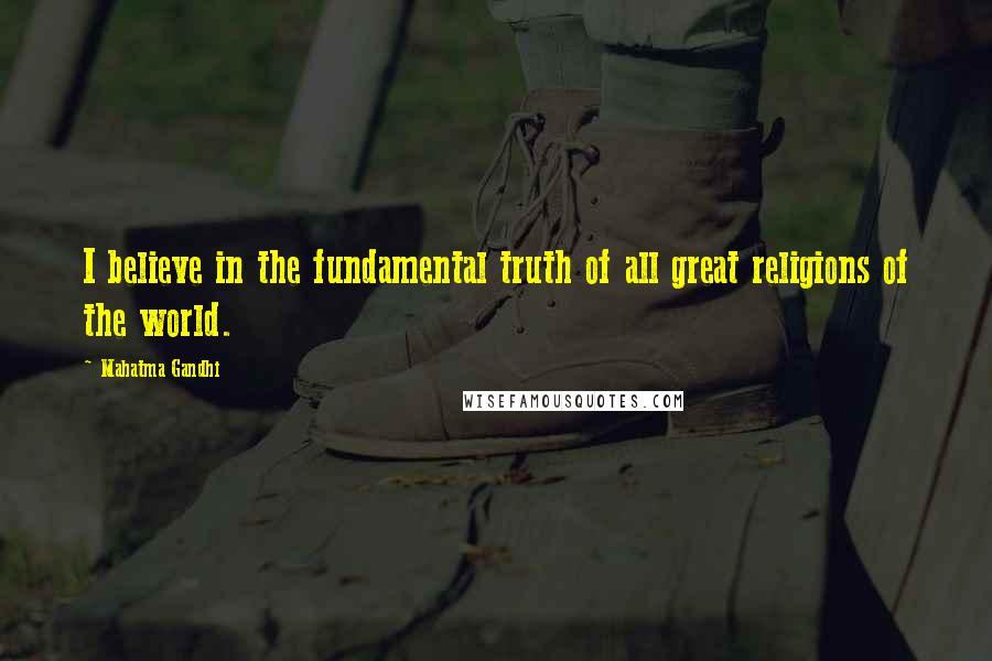 Mahatma Gandhi Quotes: I believe in the fundamental truth of all great religions of the world.