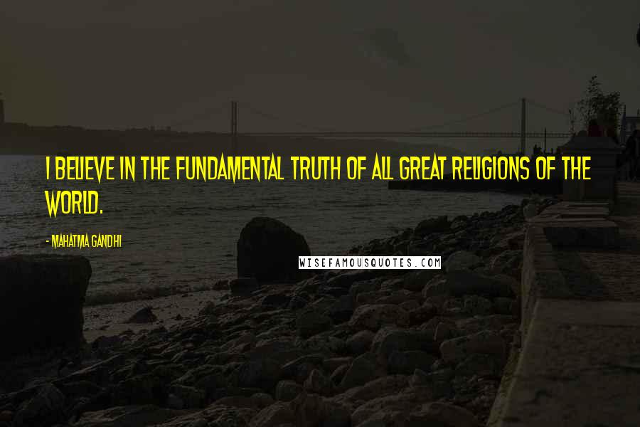 Mahatma Gandhi Quotes: I believe in the fundamental truth of all great religions of the world.