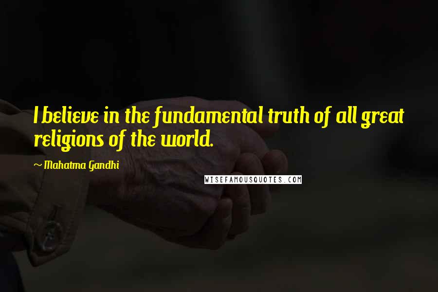 Mahatma Gandhi Quotes: I believe in the fundamental truth of all great religions of the world.