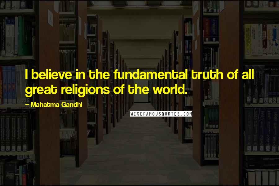 Mahatma Gandhi Quotes: I believe in the fundamental truth of all great religions of the world.