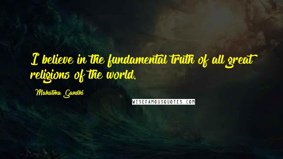 Mahatma Gandhi Quotes: I believe in the fundamental truth of all great religions of the world.