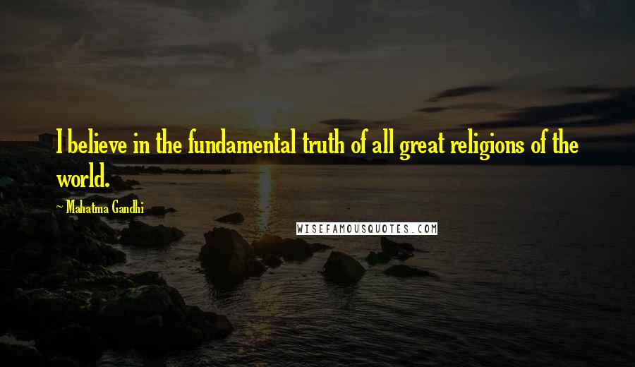 Mahatma Gandhi Quotes: I believe in the fundamental truth of all great religions of the world.