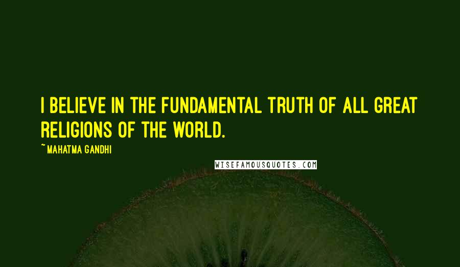 Mahatma Gandhi Quotes: I believe in the fundamental truth of all great religions of the world.