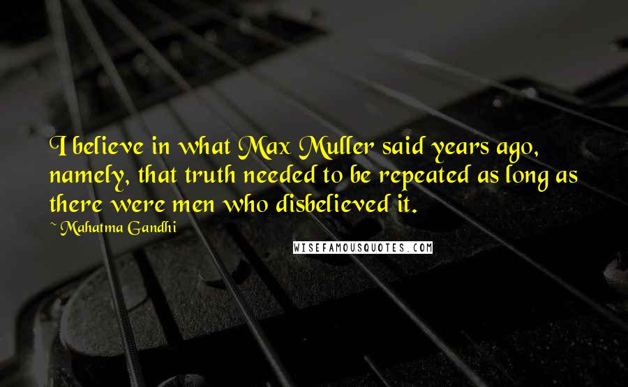 Mahatma Gandhi Quotes: I believe in what Max Muller said years ago, namely, that truth needed to be repeated as long as there were men who disbelieved it.