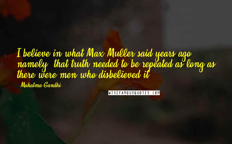 Mahatma Gandhi Quotes: I believe in what Max Muller said years ago, namely, that truth needed to be repeated as long as there were men who disbelieved it.