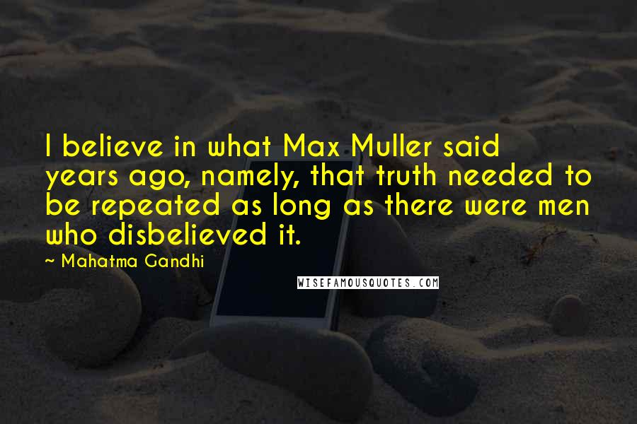 Mahatma Gandhi Quotes: I believe in what Max Muller said years ago, namely, that truth needed to be repeated as long as there were men who disbelieved it.