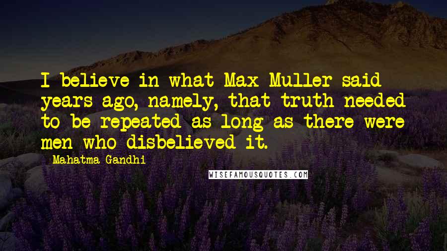 Mahatma Gandhi Quotes: I believe in what Max Muller said years ago, namely, that truth needed to be repeated as long as there were men who disbelieved it.