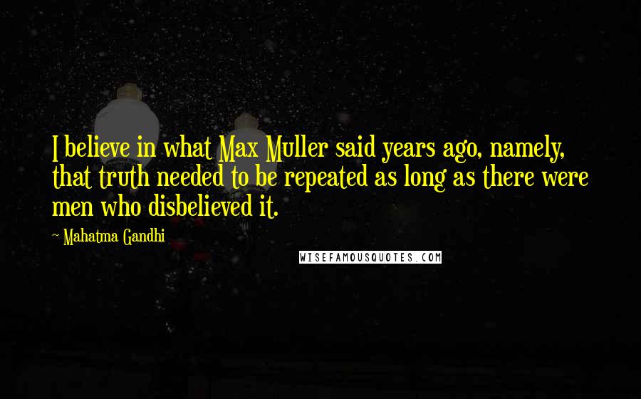 Mahatma Gandhi Quotes: I believe in what Max Muller said years ago, namely, that truth needed to be repeated as long as there were men who disbelieved it.