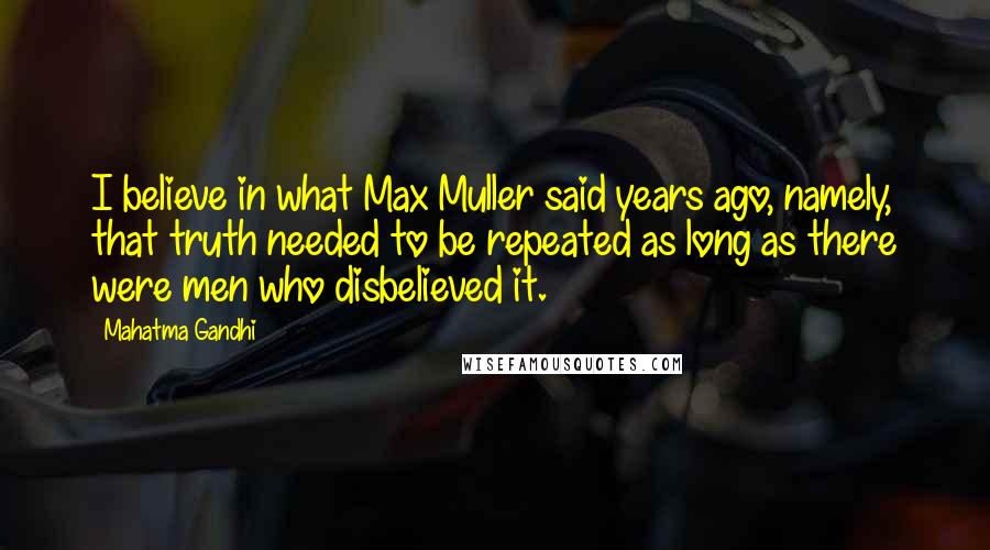 Mahatma Gandhi Quotes: I believe in what Max Muller said years ago, namely, that truth needed to be repeated as long as there were men who disbelieved it.