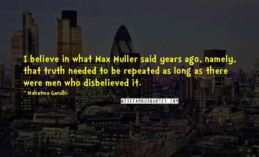 Mahatma Gandhi Quotes: I believe in what Max Muller said years ago, namely, that truth needed to be repeated as long as there were men who disbelieved it.