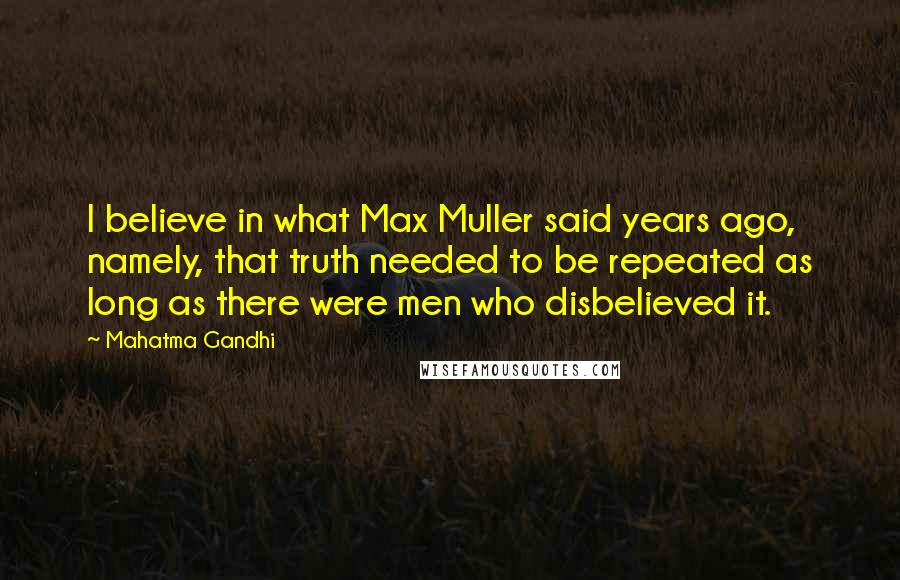 Mahatma Gandhi Quotes: I believe in what Max Muller said years ago, namely, that truth needed to be repeated as long as there were men who disbelieved it.