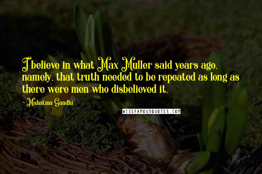 Mahatma Gandhi Quotes: I believe in what Max Muller said years ago, namely, that truth needed to be repeated as long as there were men who disbelieved it.