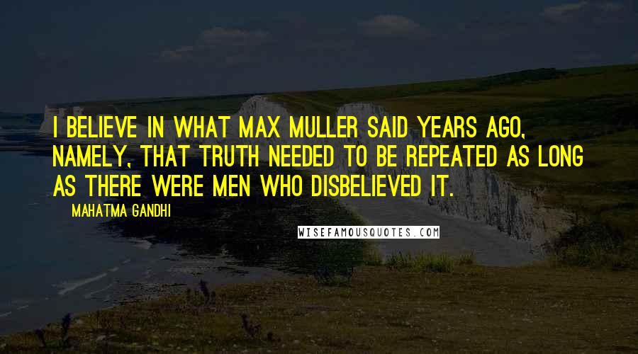 Mahatma Gandhi Quotes: I believe in what Max Muller said years ago, namely, that truth needed to be repeated as long as there were men who disbelieved it.