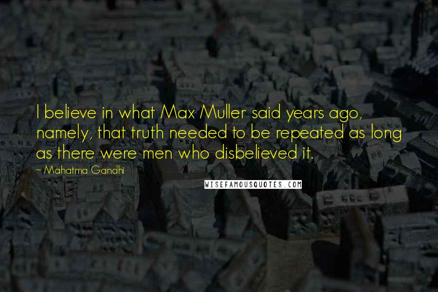 Mahatma Gandhi Quotes: I believe in what Max Muller said years ago, namely, that truth needed to be repeated as long as there were men who disbelieved it.