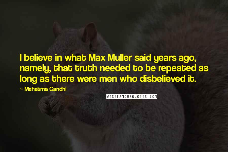 Mahatma Gandhi Quotes: I believe in what Max Muller said years ago, namely, that truth needed to be repeated as long as there were men who disbelieved it.