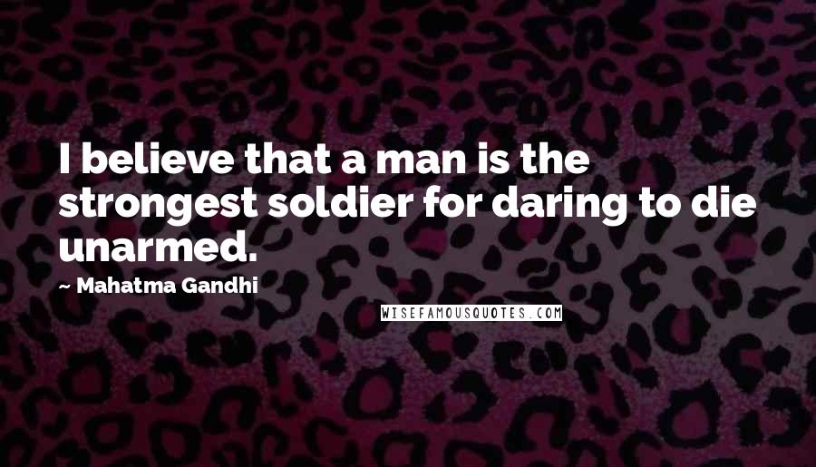 Mahatma Gandhi Quotes: I believe that a man is the strongest soldier for daring to die unarmed.