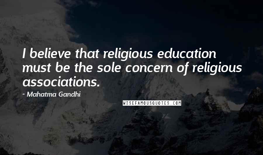 Mahatma Gandhi Quotes: I believe that religious education must be the sole concern of religious associations.