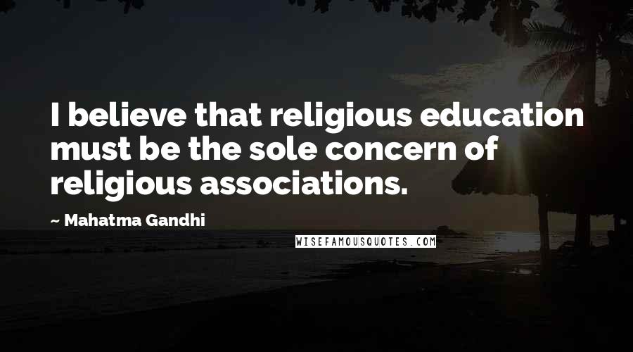 Mahatma Gandhi Quotes: I believe that religious education must be the sole concern of religious associations.