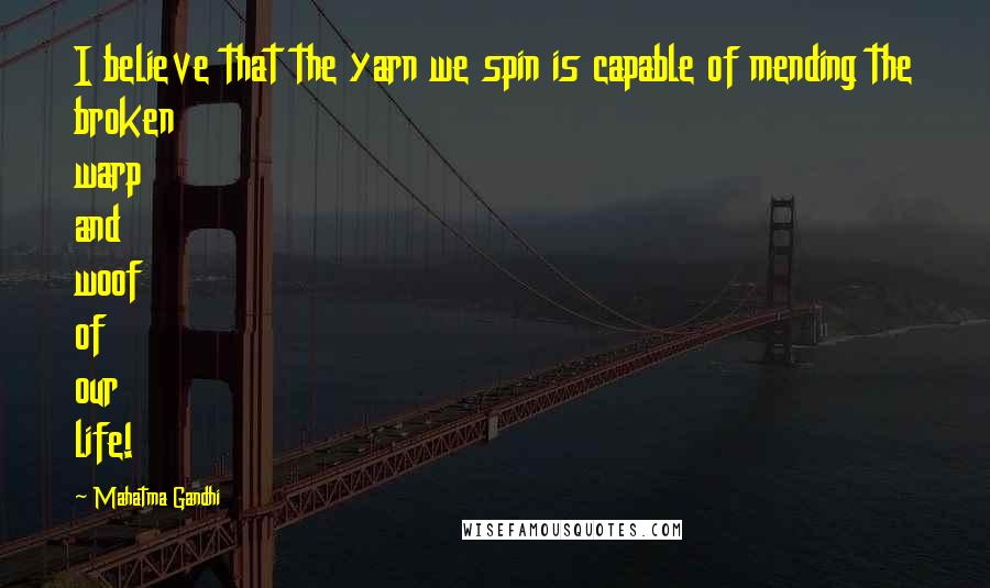 Mahatma Gandhi Quotes: I believe that the yarn we spin is capable of mending the broken warp and woof of our life!