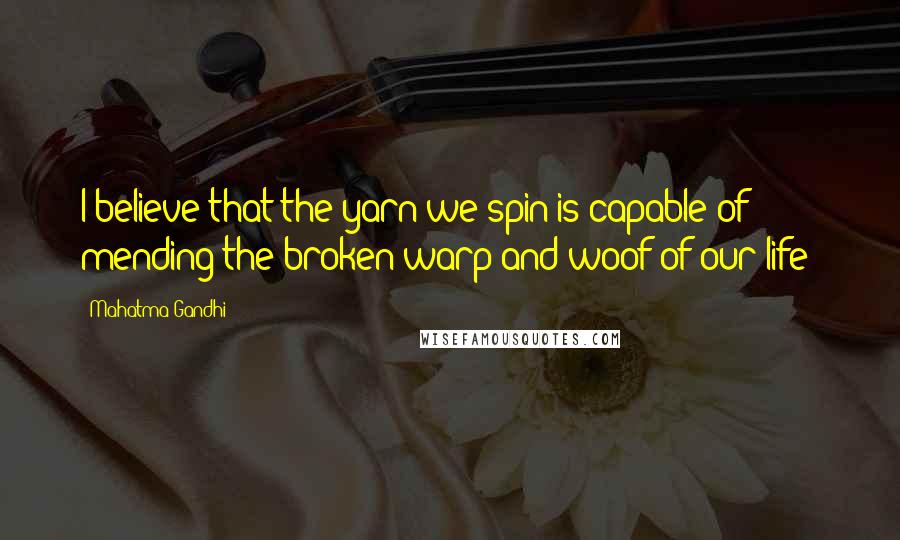 Mahatma Gandhi Quotes: I believe that the yarn we spin is capable of mending the broken warp and woof of our life!