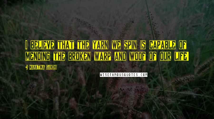 Mahatma Gandhi Quotes: I believe that the yarn we spin is capable of mending the broken warp and woof of our life!