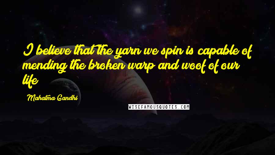 Mahatma Gandhi Quotes: I believe that the yarn we spin is capable of mending the broken warp and woof of our life!