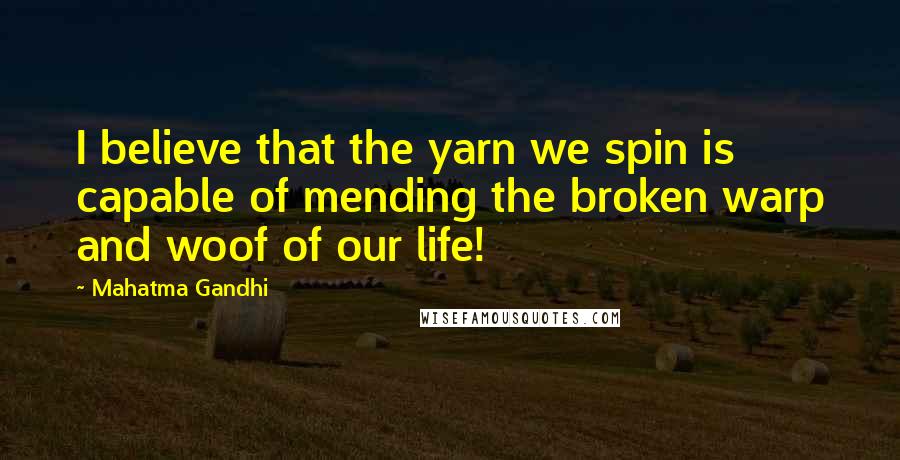 Mahatma Gandhi Quotes: I believe that the yarn we spin is capable of mending the broken warp and woof of our life!