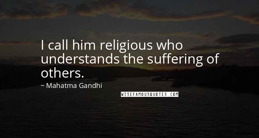 Mahatma Gandhi Quotes: I call him religious who understands the suffering of others.